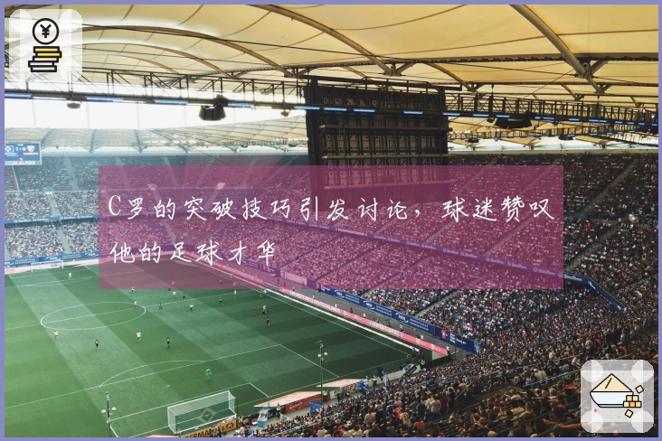 C罗的突破技巧引发讨论，球迷赞叹他的足球才华